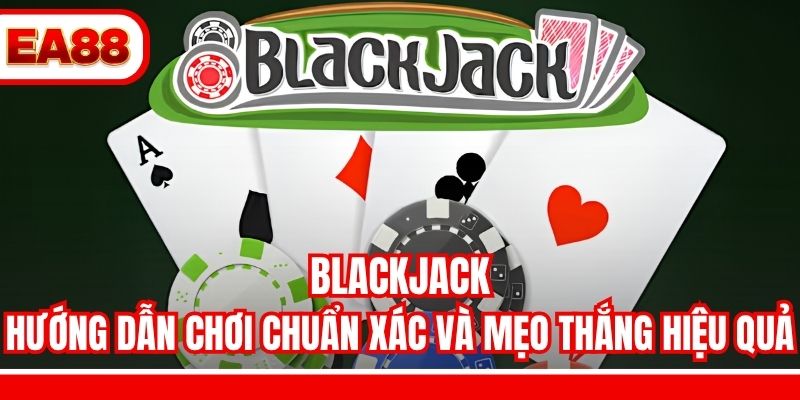 Blackjack - Hướng Dẫn Chơi Chuẩn Xác Và Mẹo Thắng Hiệu Quả