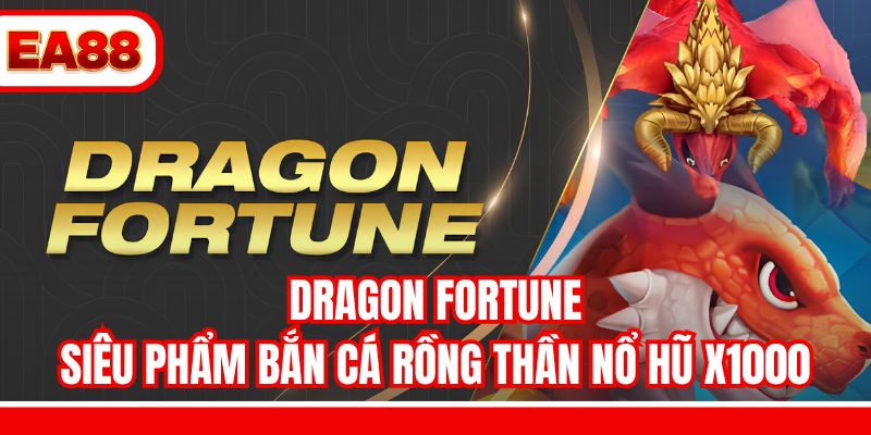Dragon Fortune - Siêu Phẩm Bắn Cá Rồng Thần Nổ Hũ X1000
