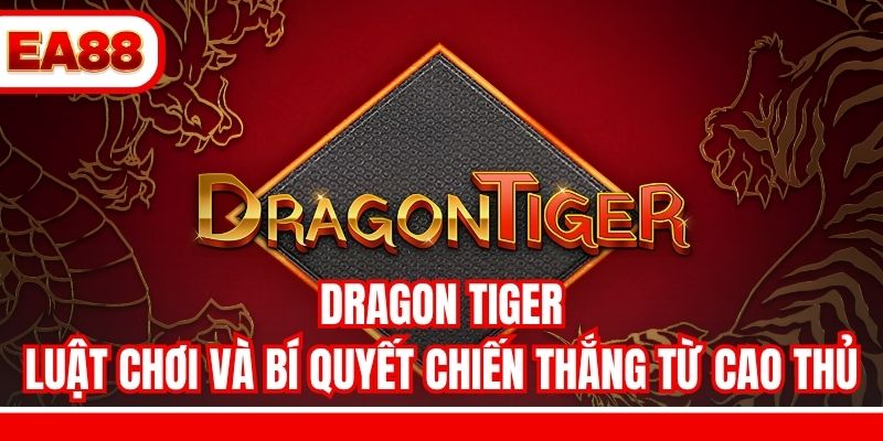 Dragon Tiger – Luật Chơi Và Bí Quyết Chiến Thắng Từ Cao Thủ
