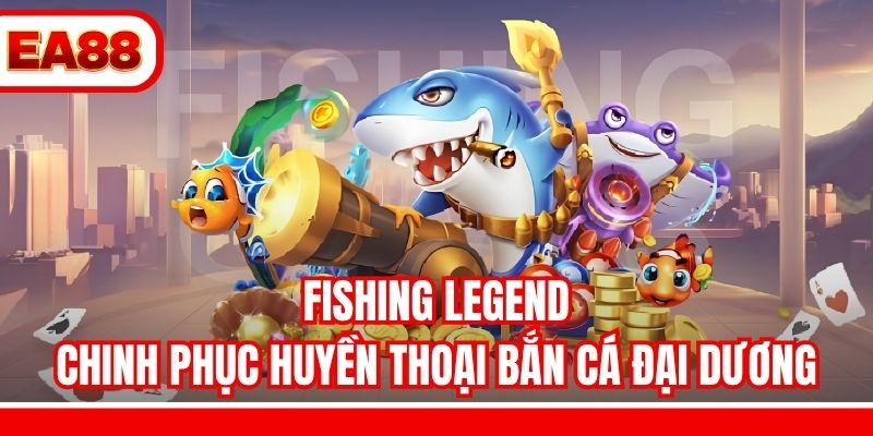 Fishing Legend - Chinh Phục Huyền Thoại Bắn Cá Đại Dương