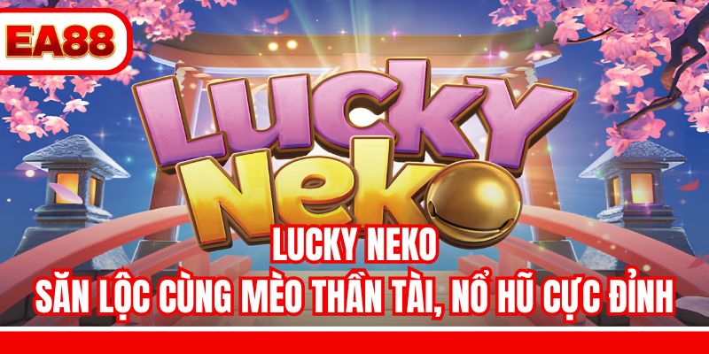 Lucky Neko - Săn Lộc Cùng Mèo Thần Tài, Nổ Hũ Cực Đỉnh