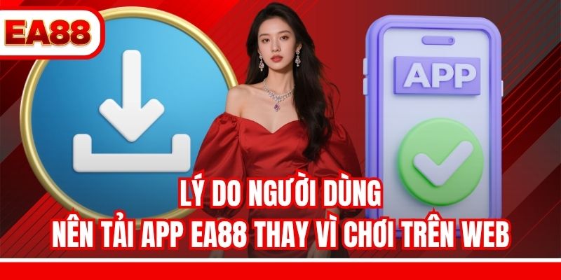 Lý do người dùng nên tải app EA88 thay vì chơi trên web