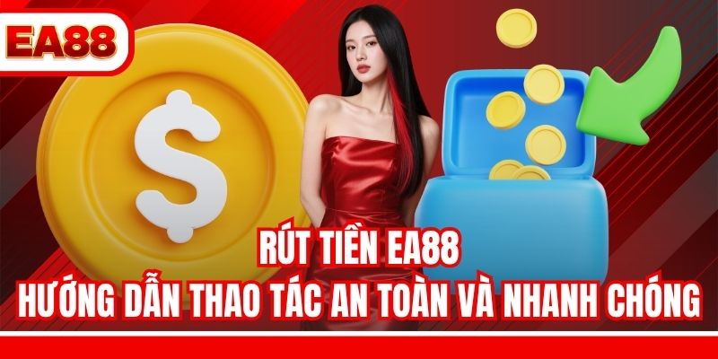 Rút Tiền EA88 – Hướng Dẫn Thao Tác An Toàn Và Nhanh Chóng