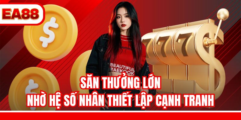 Săn thưởng lớn nhờ hệ số nhân thiết lập cạnh tranh