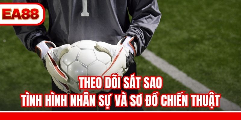 Theo dõi sát sao tình hình nhân sự và sơ đồ chiến thuật